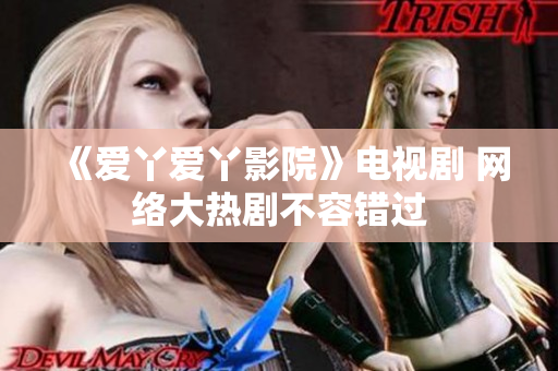 《爱丫爱丫影院》电视剧 网络大热剧不容错过