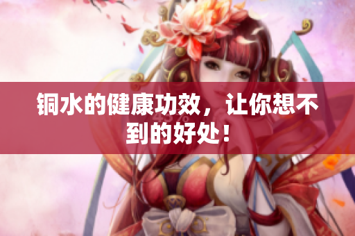 铜水的健康功效，让你想不到的好处！