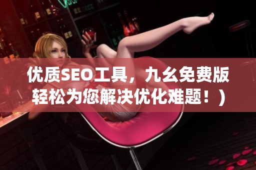优质SEO工具，九幺免费版轻松为您解决优化难题！)