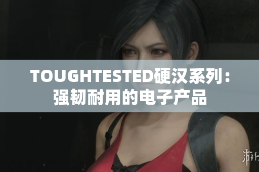 TOUGHTESTED硬汉系列：强韧耐用的电子产品