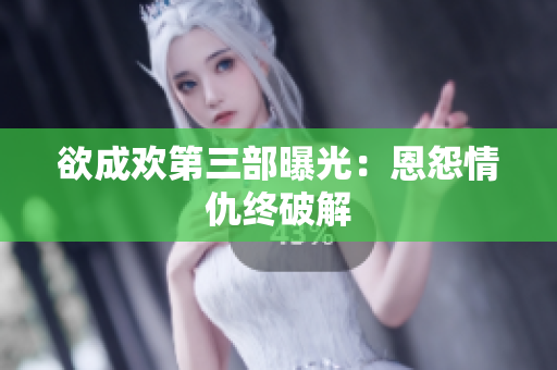 欲成欢第三部曝光：恩怨情仇终破解