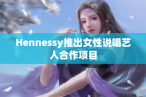 Hennessy推出女性说唱艺人合作项目