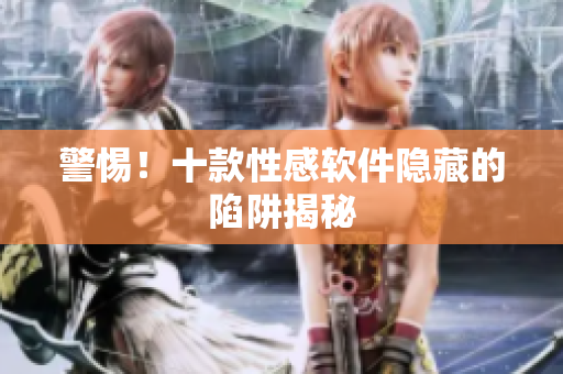 警惕！十款性感软件隐藏的陷阱揭秘