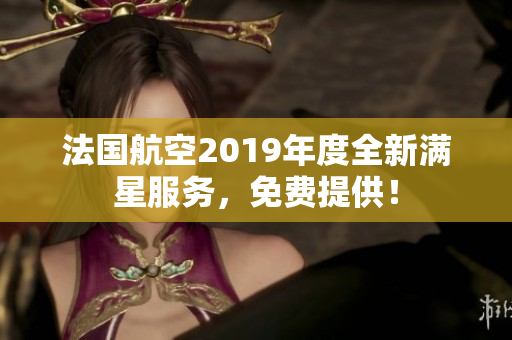 法国航空2019年度全新满星服务，免费提供！