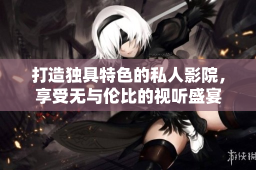 打造独具特色的私人影院，享受无与伦比的视听盛宴