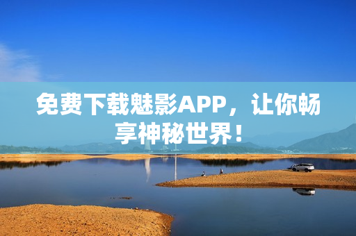 免费下载魅影APP，让你畅享神秘世界！