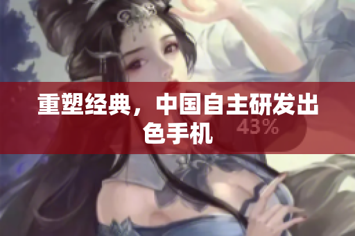 重塑经典，中国自主研发出色手机