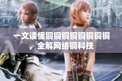一文读懂铜铜铜铜铜铜铜铜，全解网络铜科技
