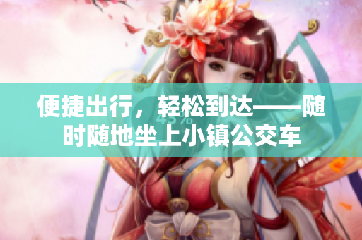 便捷出行，轻松到达——随时随地坐上小镇公交车