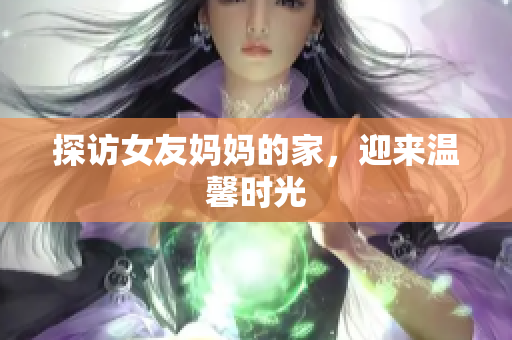 探访女友妈妈的家，迎来温馨时光