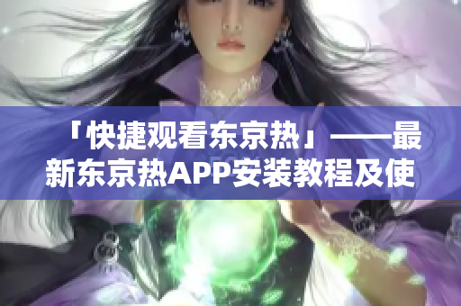 「快捷观看东京热」——最新东京热APP安装教程及使用指南