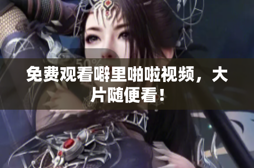免费观看噼里啪啦视频，大片随便看！