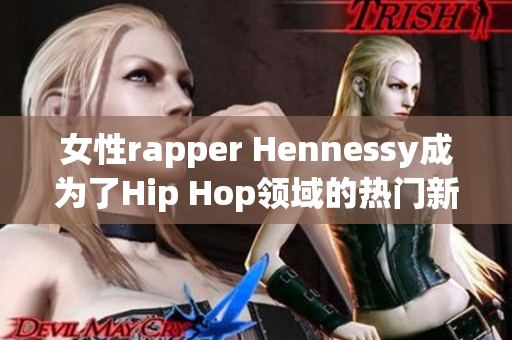 女性rapper Hennessy成为了Hip Hop领域的热门新人