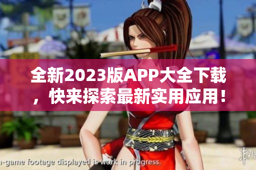 全新2023版APP大全下载，快来探索最新实用应用！