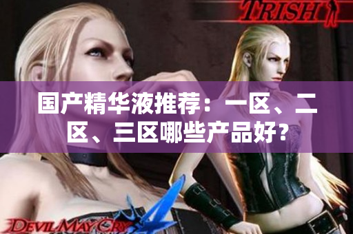 国产精华液推荐：一区、二区、三区哪些产品好？