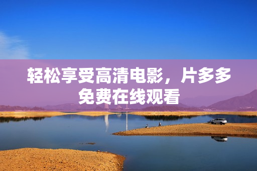 轻松享受高清电影，片多多免费在线观看