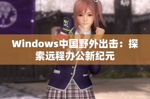 Windows中国野外出击：探索远程办公新纪元