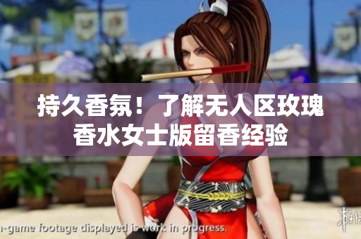 持久香氛！了解无人区玫瑰香水女士版留香经验