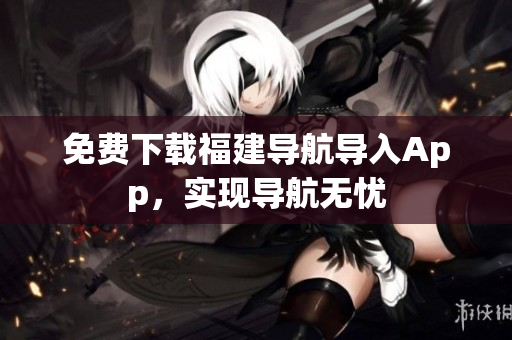 免费下载福建导航导入App，实现导航无忧