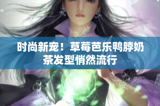 时尚新宠！草莓芭乐鸭脖奶茶发型悄然流行