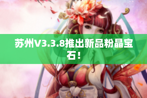 苏州V3.3.8推出新品粉晶宝石！