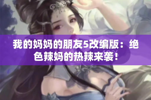 我的妈妈的朋友5改编版：绝色辣妈的热辣来袭！