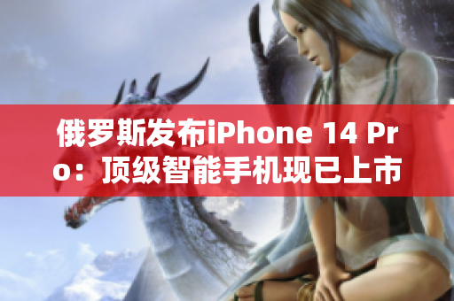 俄罗斯发布iPhone 14 Pro：顶级智能手机现已上市