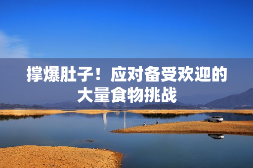 撑爆肚子！应对备受欢迎的大量食物挑战
