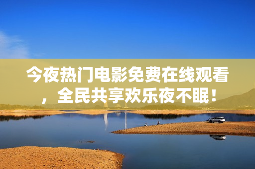 今夜热门电影免费在线观看，全民共享欢乐夜不眠！