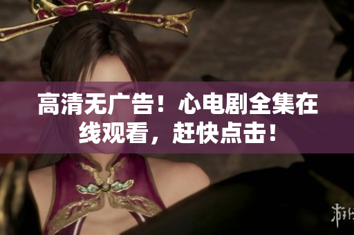 高清无广告！心电剧全集在线观看，赶快点击！