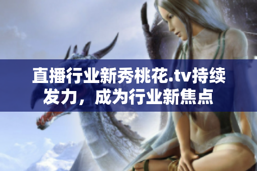 直播行业新秀桃花.tv持续发力，成为行业新焦点