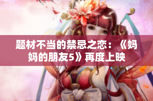 题材不当的禁忌之恋：《妈妈的朋友5》再度上映