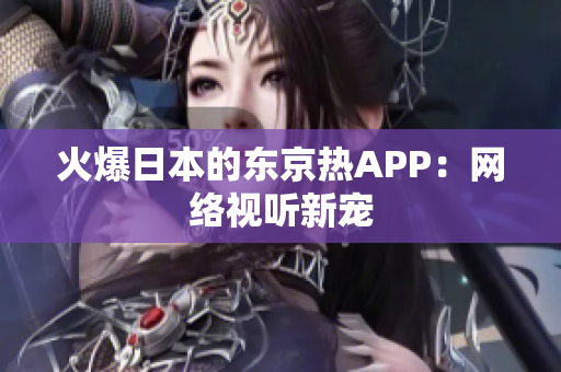 火爆日本的东京热APP：网络视听新宠
