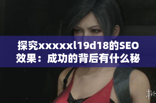 探究xxxxxl19d18的SEO效果：成功的背后有什么秘密？