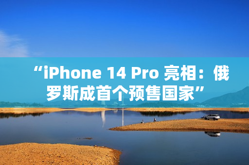 “iPhone 14 Pro 亮相：俄罗斯成首个预售国家”