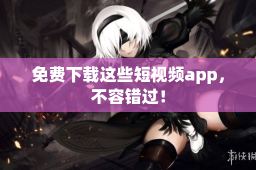 免费下载这些短视频app，不容错过！