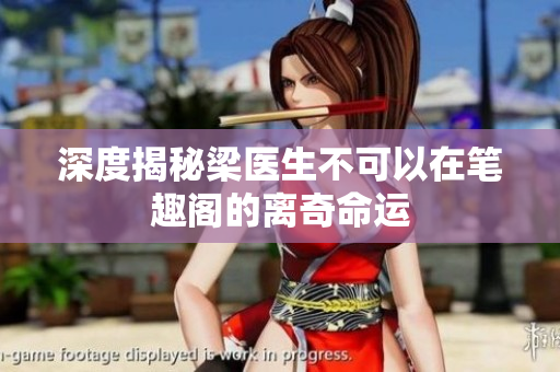 深度揭秘梁医生不可以在笔趣阁的离奇命运