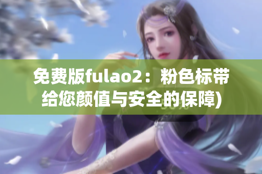 免费版fulao2：粉色标带给您颜值与安全的保障)