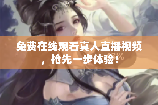 免费在线观看真人直播视频，抢先一步体验！