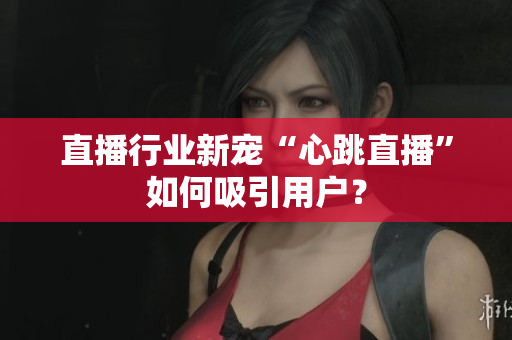 直播行业新宠“心跳直播”如何吸引用户？