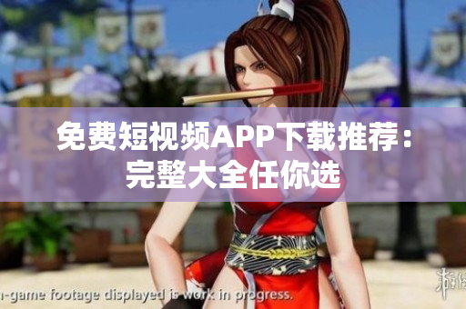 免费短视频APP下载推荐：完整大全任你选
