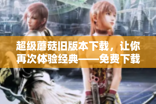 超级蘑菇旧版本下载，让你再次体验经典——免费下载新版超级蘑菇！