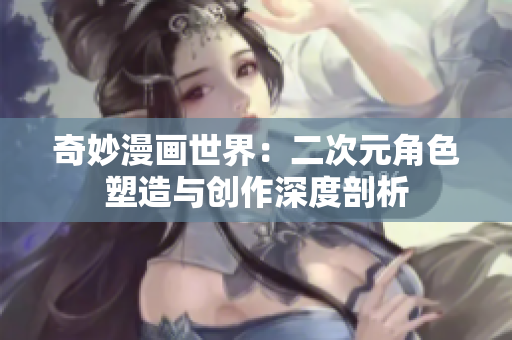 奇妙漫画世界：二次元角色塑造与创作深度剖析