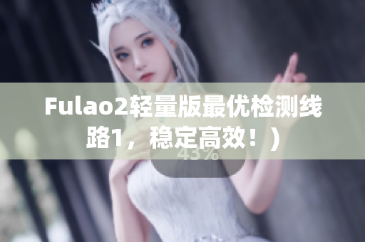 Fulao2轻量版最优检测线路1，稳定高效！)