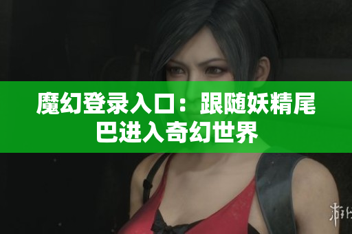 魔幻登录入口：跟随妖精尾巴进入奇幻世界