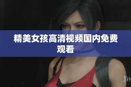 精美女孩高清视频国内免费观看