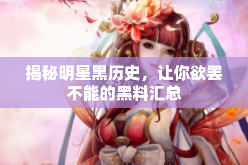 揭秘明星黑历史，让你欲罢不能的黑料汇总