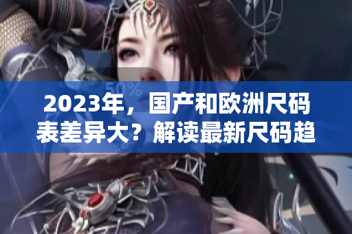 2023年，国产和欧洲尺码表差异大？解读最新尺码趋势！