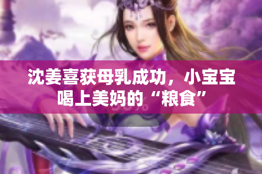 沈姜喜获母乳成功，小宝宝喝上美妈的“粮食”