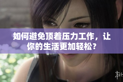 如何避免顶着压力工作，让你的生活更加轻松？
